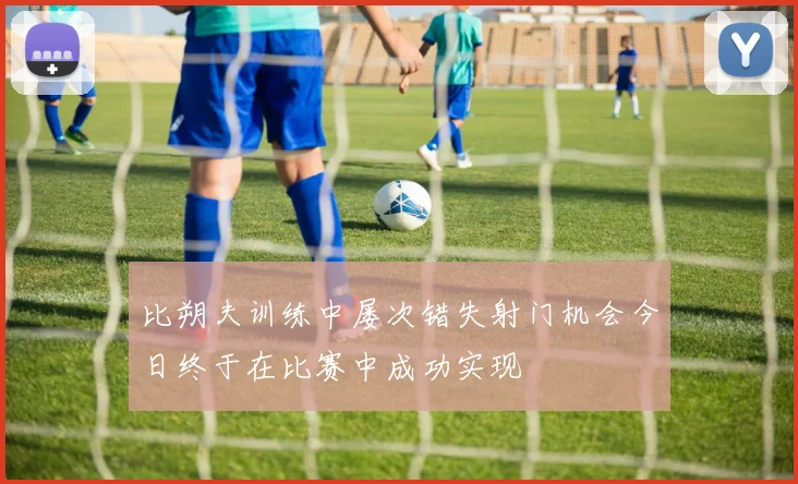 比朔夫训练中屡次错失射门机会今日终于在比赛中成功实现