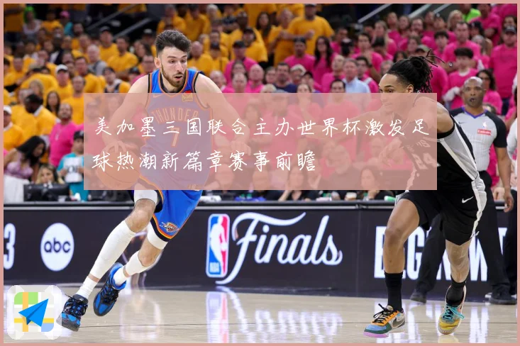 美加墨三国联合主办世界杯激发足球热潮新篇章赛事前瞻