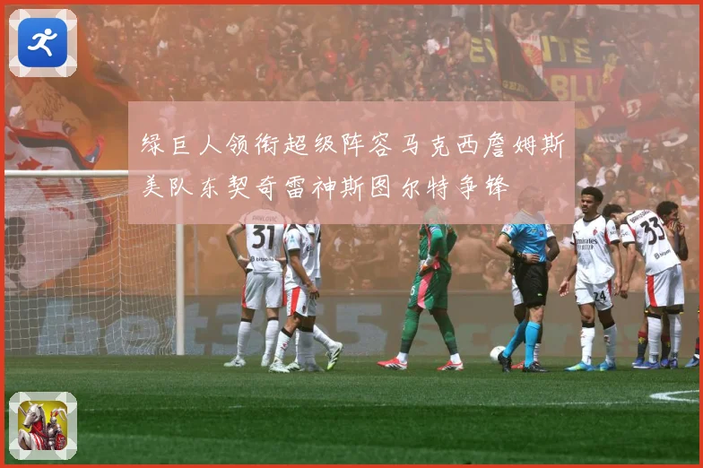 绿巨人领衔超级阵容马克西詹姆斯美队东契奇雷神斯图尔特争锋