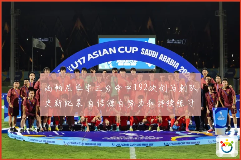 尚帕尼单季三分命中192次创马刺队史新纪录 自信源自努力和持续练习