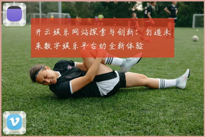 开云娱乐网站探索与创新：打造未来数字娱乐平台的全新体验