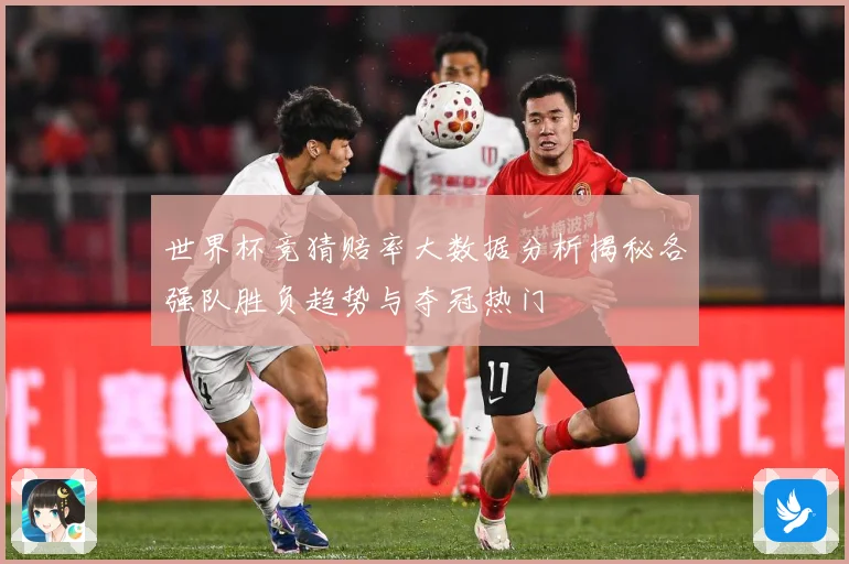 世界杯竞猜赔率大数据分析揭秘各强队胜负趋势与夺冠热门