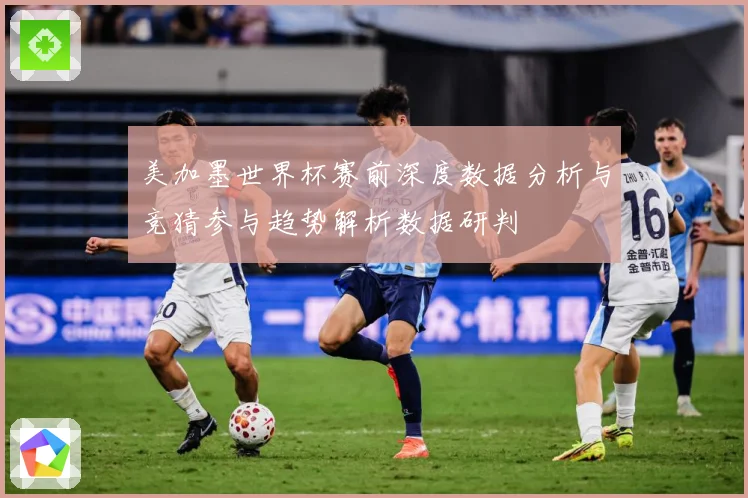 美加墨世界杯赛前深度数据分析与竞猜参与趋势解析数据研判