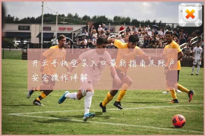 开云手机登录入口最新指南及账户安全操作详解