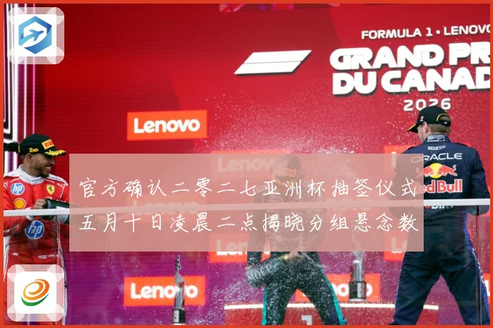 官方确认二零二七亚洲杯抽签仪式五月十日凌晨二点揭晓分组悬念数据研判