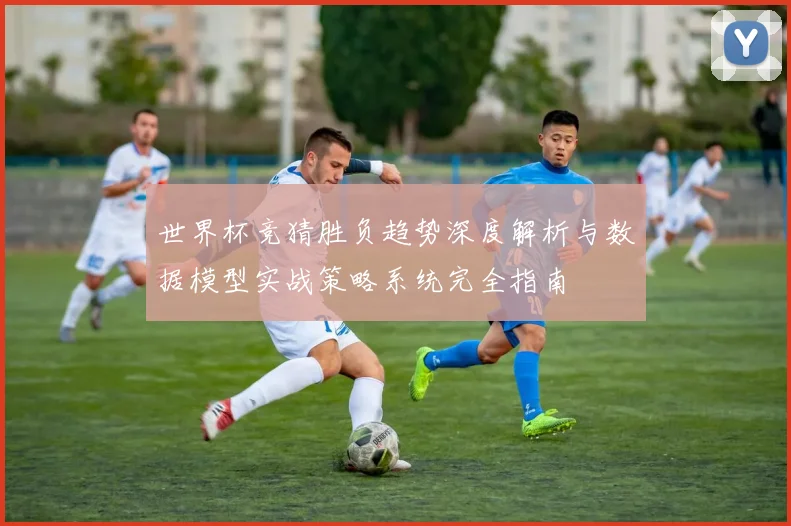世界杯竞猜胜负趋势深度解析与数据模型实战策略系统完全指南