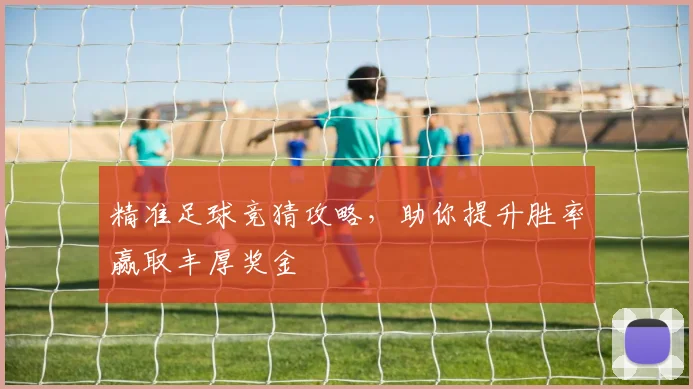 精准足球竞猜攻略，助你提升胜率赢取丰厚奖金