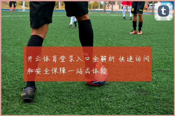 开云体育登录入口全解析 快速访问和安全保障一站式体验