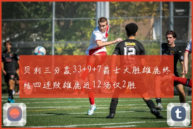 贝利三分轰33+9+7爵士大胜雄鹿终结四连败雄鹿近12场仅2胜