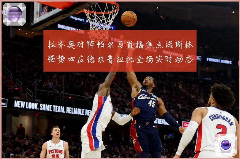 拉齐奥对阵帕尔马直播焦点诺斯林强势回应德尔普拉托全场实时动态专题观察