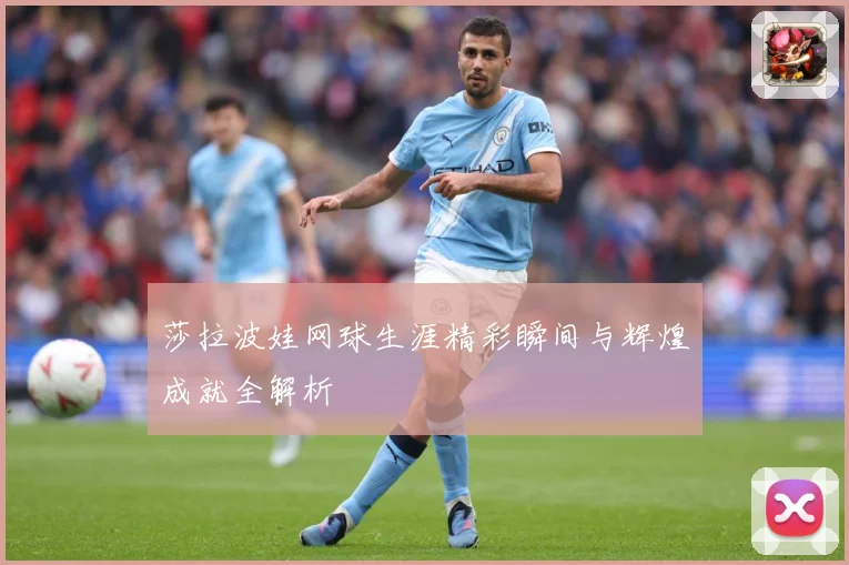 莎拉波娃网球生涯精彩瞬间与辉煌成就全解析