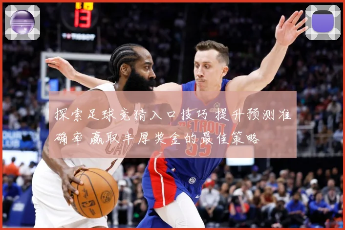 探索足球竞猜入口技巧 提升预测准确率 赢取丰厚奖金的最佳策略