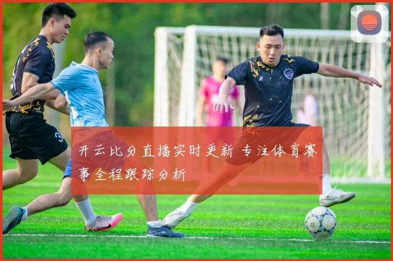 开云比分直播实时更新 专注体育赛事全程跟踪分析