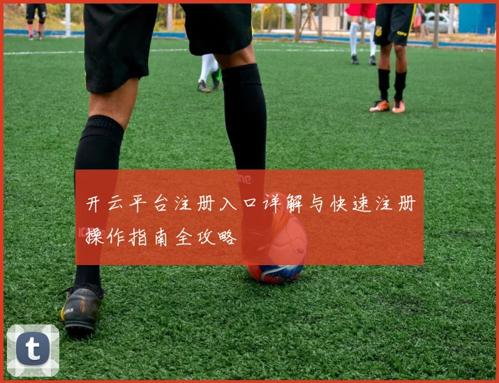 开云平台注册入口详解与快速注册操作指南全攻略