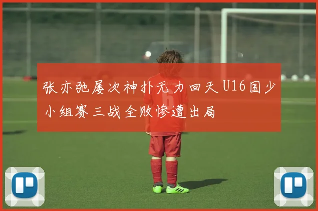 张亦弛屡次神扑无力回天 U16国少小组赛三战全败惨遭出局