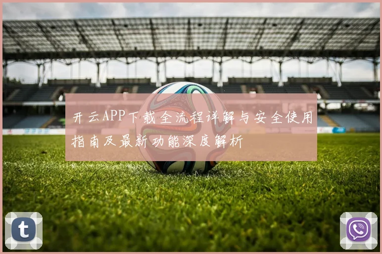开云APP下载全流程详解与安全使用指南及最新功能深度解析