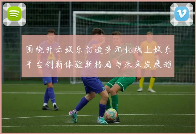 围绕开云娱乐打造多元化线上娱乐平台创新体验新格局与未来发展趋势全面解析