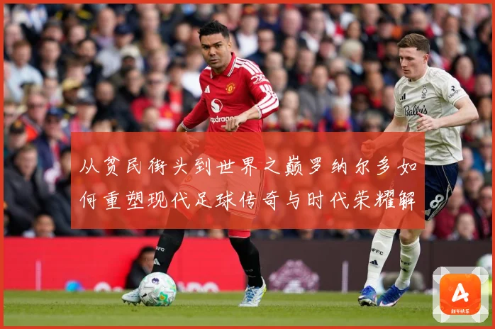 从贫民街头到世界之巅罗纳尔多如何重塑现代足球传奇与时代荣耀解析