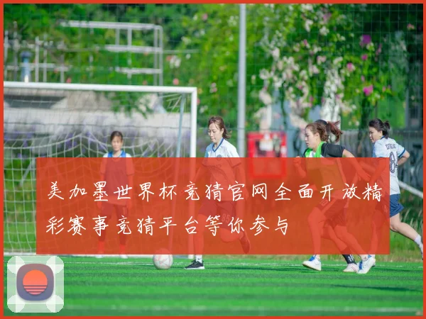 美加墨世界杯竞猜官网全面开放精彩赛事竞猜平台等你参与