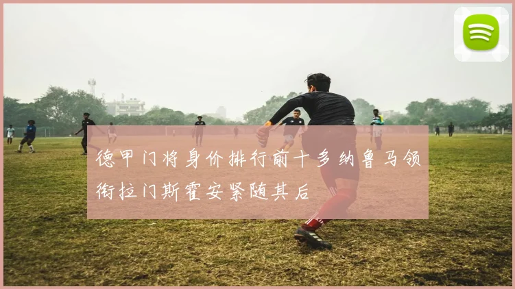 德甲门将身价排行前十多纳鲁马领衔拉门斯霍安紧随其后