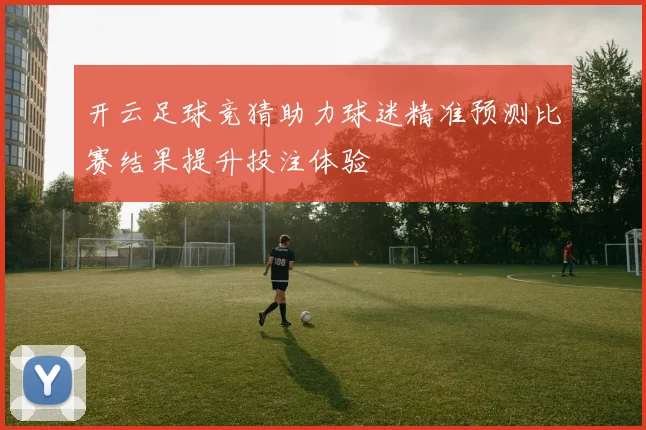 开云足球竞猜助力球迷精准预测比赛结果提升投注体验