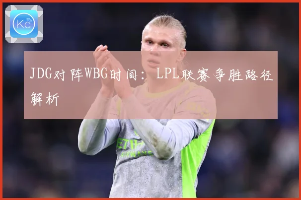 JDG对阵WBG时间：LPL联赛争胜路径解析