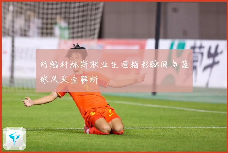 约翰科林斯职业生涯精彩瞬间与篮球风采全解析