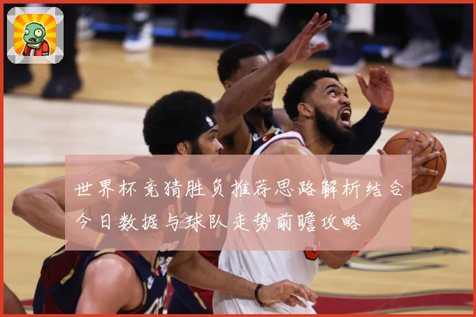 世界杯竞猜胜负推荐思路解析结合今日数据与球队走势前瞻攻略