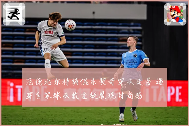 范德比尔特调侃东契奇穿衣走秀 逼穿自家球衣戴金链展现时尚感