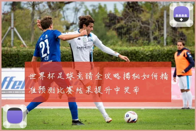 世界杯足球竞猜全攻略揭秘如何精准预测比赛结果提升中奖率