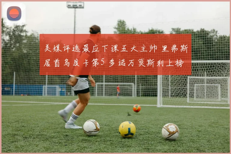 美媒评选最应下课五大主帅 里弗斯居首乌度卡第5 多诺万莫斯利上榜