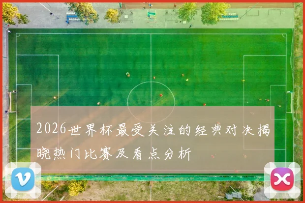 2026世界杯最受关注的经典对决揭晓热门比赛及看点分析