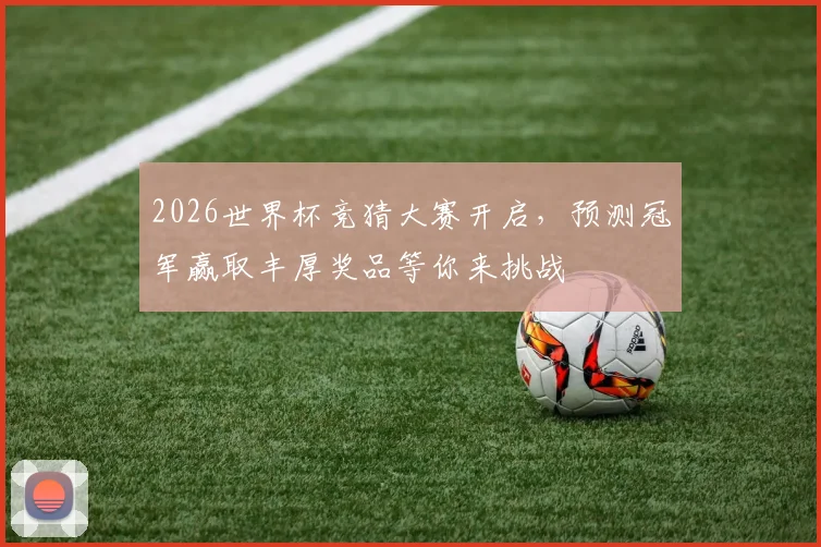 2026世界杯竞猜大赛开启，预测冠军赢取丰厚奖品等你来挑战