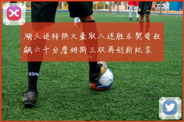 湖人逆转热火豪取八连胜东契奇狂飙六十分詹姆斯三双再创新纪录