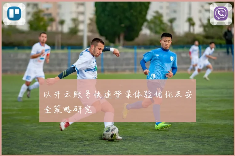 以开云账号快速登录体验优化及安全策略研究