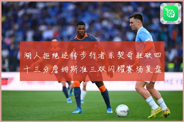 湖人拒绝逆转步行者东契奇狂砍四十三分詹姆斯准三双闪耀赛场复盘