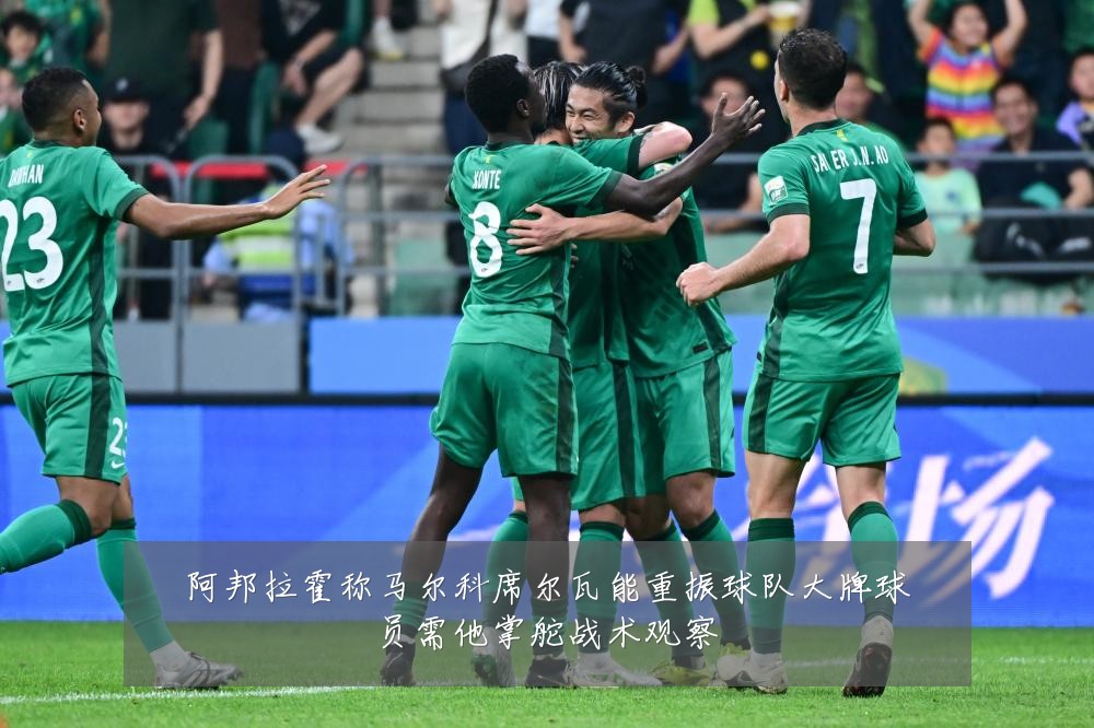 阿邦拉霍称马尔科席尔瓦能重振球队大牌球员需他掌舵战术观察