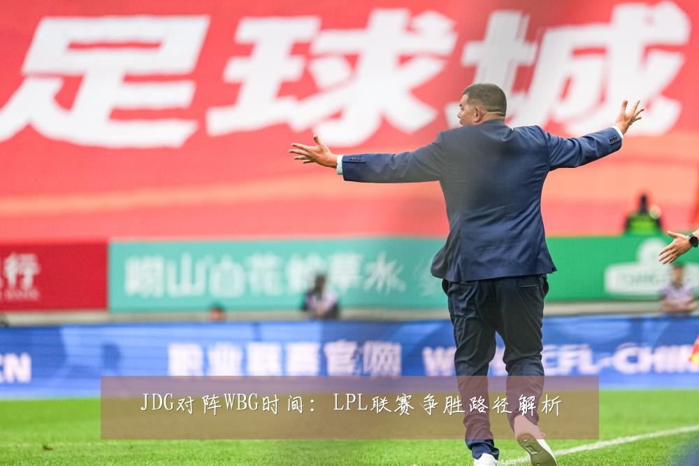 JDG对阵WBG时间：LPL联赛争胜路径解析