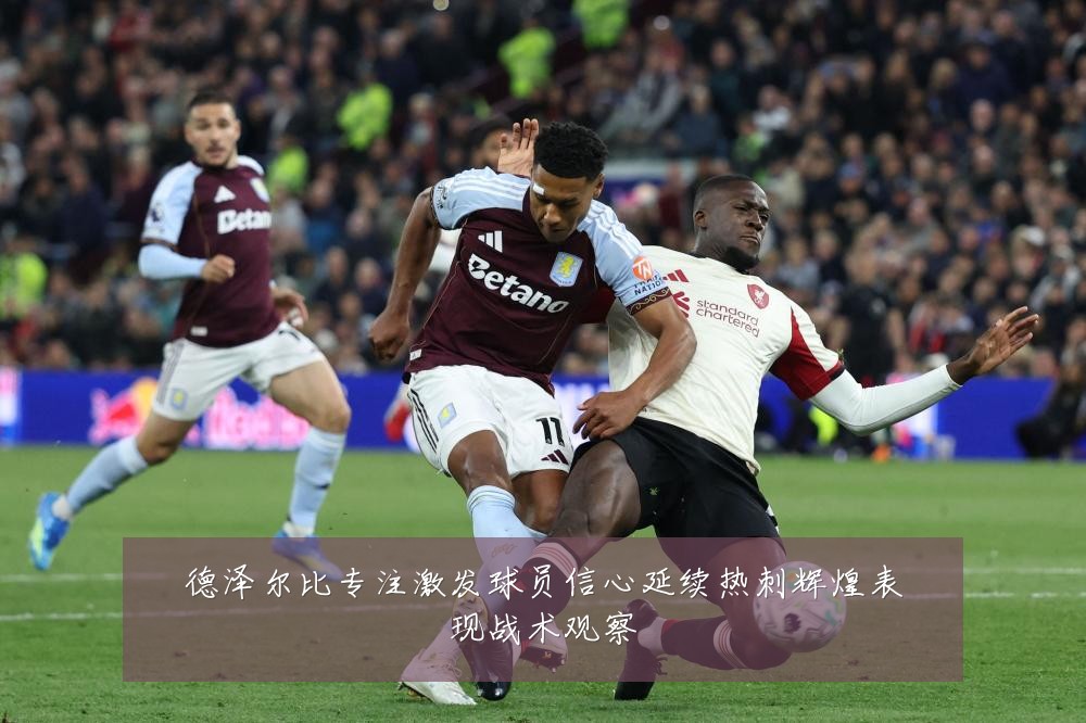 德泽尔比专注激发球员信心延续热刺辉煌表现战术观察