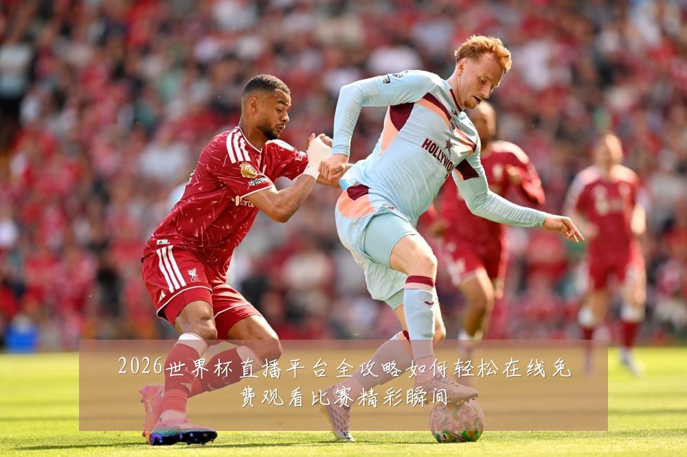 2026世界杯直播平台全攻略如何轻松在线免费观看比赛精彩瞬间