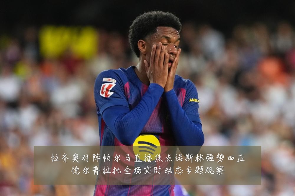 拉齐奥对阵帕尔马直播焦点诺斯林强势回应德尔普拉托全场实时动态专题观察