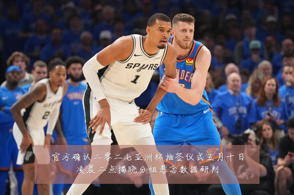 官方确认二零二七亚洲杯抽签仪式五月十日凌晨二点揭晓分组悬念数据研判